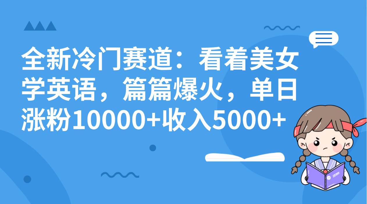 全新冷门赛道：看着美女学英语，篇篇爆火，单日涨粉10000+收入5000+_网创掘金