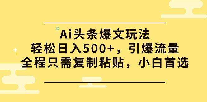 Ai头条爆文玩法，轻松日入500+，引爆流量全程只需复制粘贴，小白首选_网创掘金