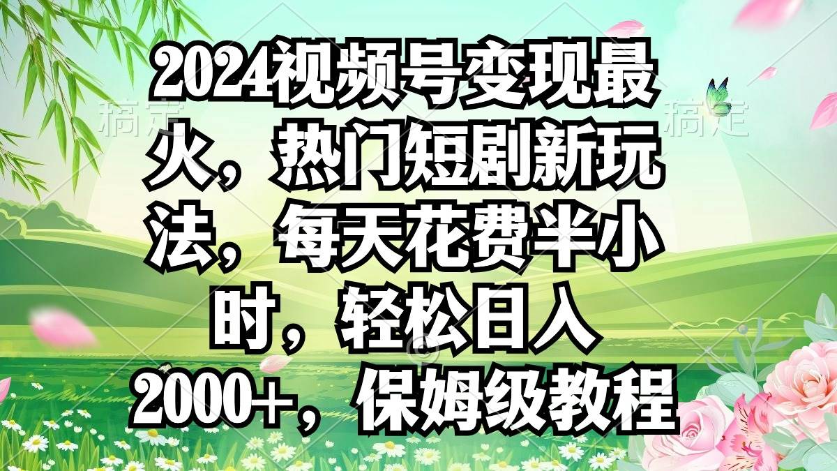 2024视频号变现最火，热门短剧新玩法，每天花费半小时，轻松日入2000+，…_网创掘金