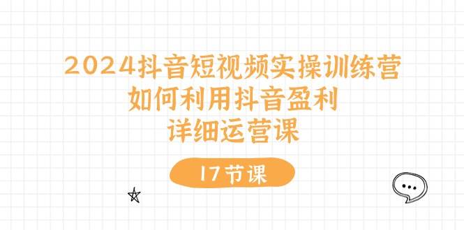 2024抖音短视频实操训练营：如何利用抖音盈利，详细运营课（17节视频课）_网创掘金