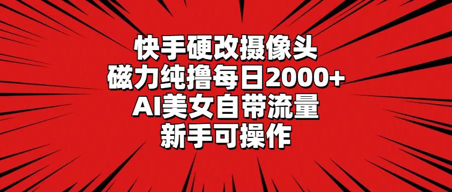 快手硬改摄像头，磁力纯撸每日2000+，AI美女自带流量，新手可操作_网创掘金