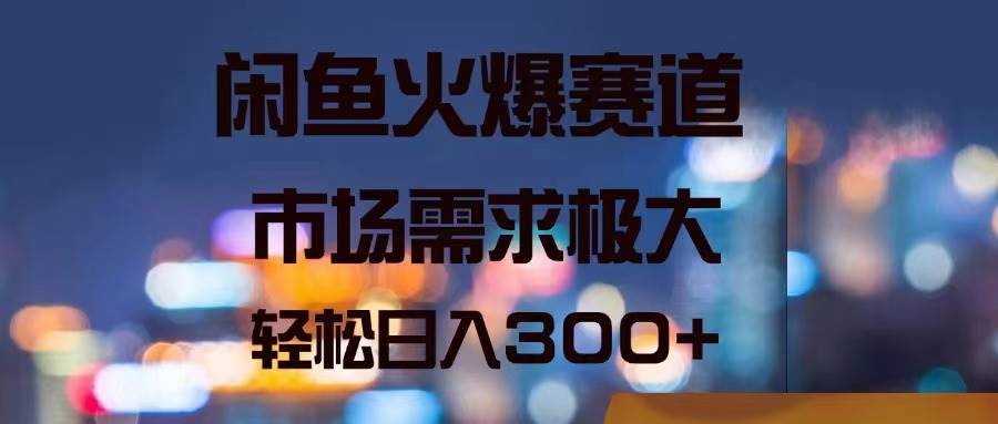 闲鱼火爆赛道，市场需求极大，轻松日入300+_网创掘金