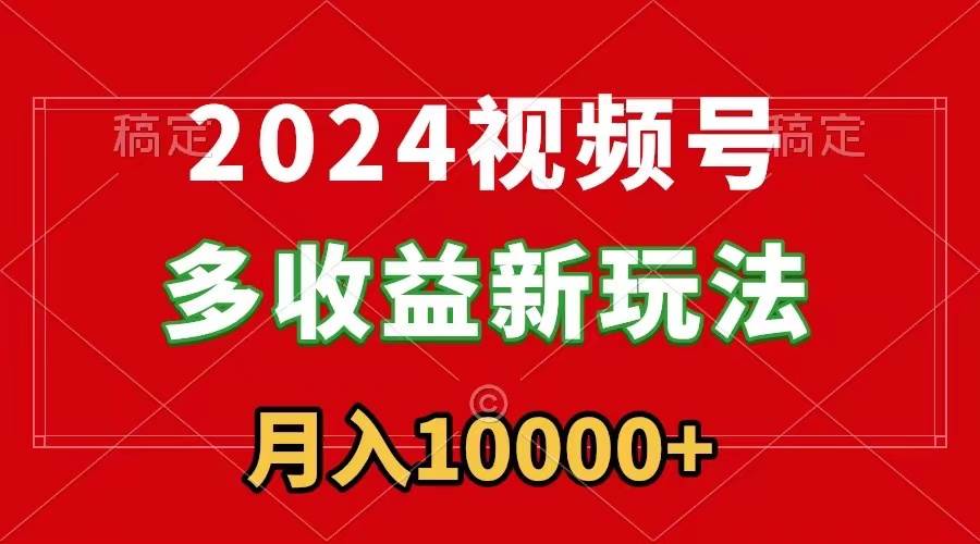 2024视频号多收益新玩法，每天5分钟，月入1w+，新手小白都能简单上手_网创掘金