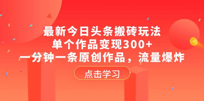 最新今日头条搬砖玩法，单个作品变现300+，一分钟一条原创作品，流量爆炸_网创掘金