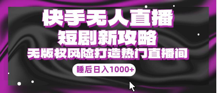 快手无人直播短剧新攻略，合规无版权风险，打造热门直播间，睡后日入1000+_网创掘金