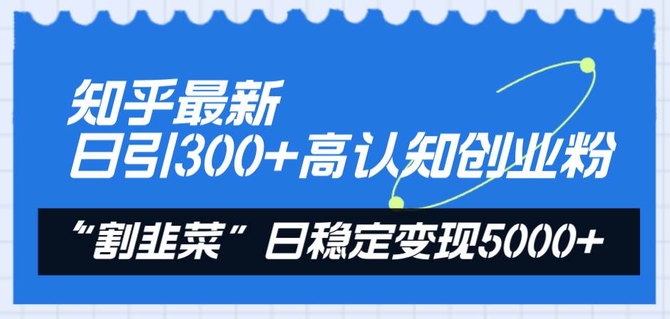 知乎最新日引300+高认知创业粉，“割韭菜”日稳定变现5000+_网创掘金