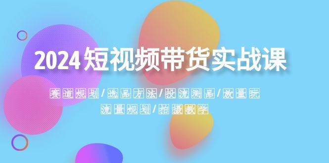 2024短视频带货实战课：赛道规划·选品方法·投流测品·放量玩法·流量规划_网创掘金