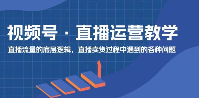 视频号 直播运营教学：直播流量的底层逻辑，直播卖货过程中遇到的各种问题_网创掘金