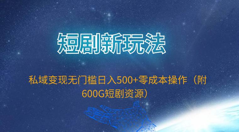 短剧新玩法，私域变现无门槛日入500+零成本操作（附600G短剧资源）_网创掘金
