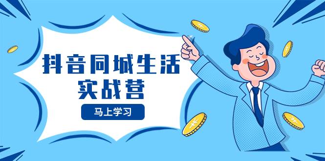 抖音同城生活实战营，抓住抖音本地生活风口，让你的生意逆风翻盘_网创掘金