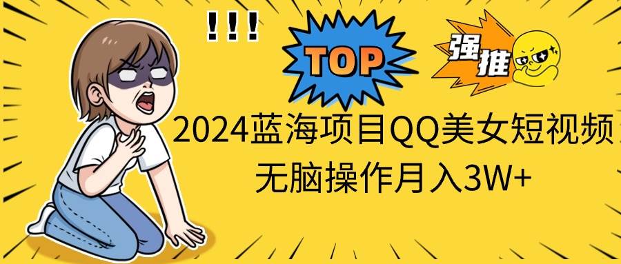 2024蓝海项目QQ美女短视频无脑操作月入3W+_网创掘金
