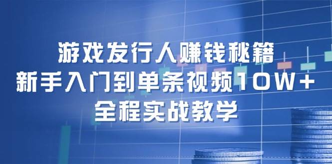 游戏发行人赚钱秘籍：新手入门到单条视频10W+，全程实战教学_网创掘金