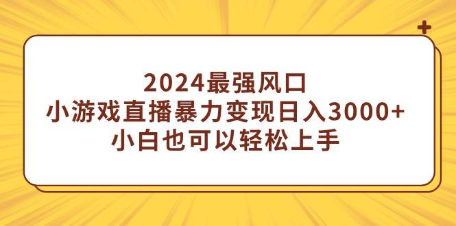 2024最强风口，小游戏直播暴力变现日入3000+小白也可以轻松上手_网创掘金