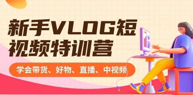 新手VLOG短视频特训营：学会带货、好物、直播、中视频、赚Q方法（16节课）_网创掘金