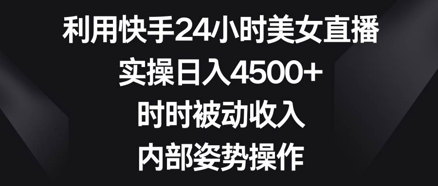 利用快手24小时美女直播，实操日入4500+，时时被动收入，内部姿势操作_网创掘金