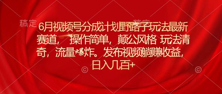 6月视频号分成计划野路子玩法最新赛道操作简单，颠公风格玩法清奇，流…_网创掘金