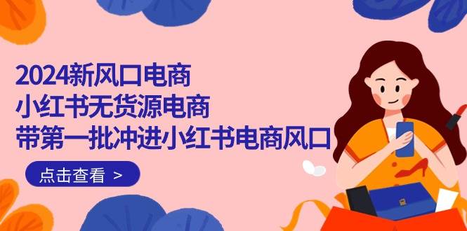 2024新风口电商，小红书无货源电商，带第一批冲进小红书电商风口（18节）_网创掘金