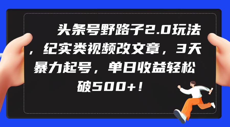 头条号野路子2.0玩法，纪实类视频改文章，3天暴力起号，单日收益轻松破500+_网创掘金