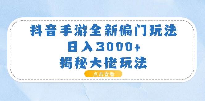 抖音手游全新偏门玩法，日入3000+，揭秘大佬玩法_网创掘金
