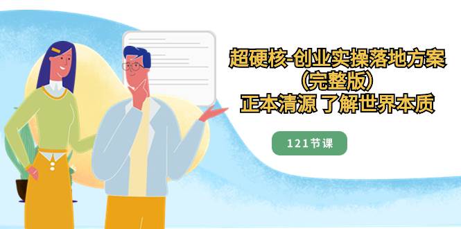 超硬核-创业实操落地方案（完整版），正本清源 了解世界本质（121节课）_网创掘金