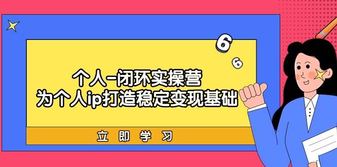 个人-闭环实操营：为个人ip打造稳定变现基础，从价值定位/爆款打造/产品…_网创掘金