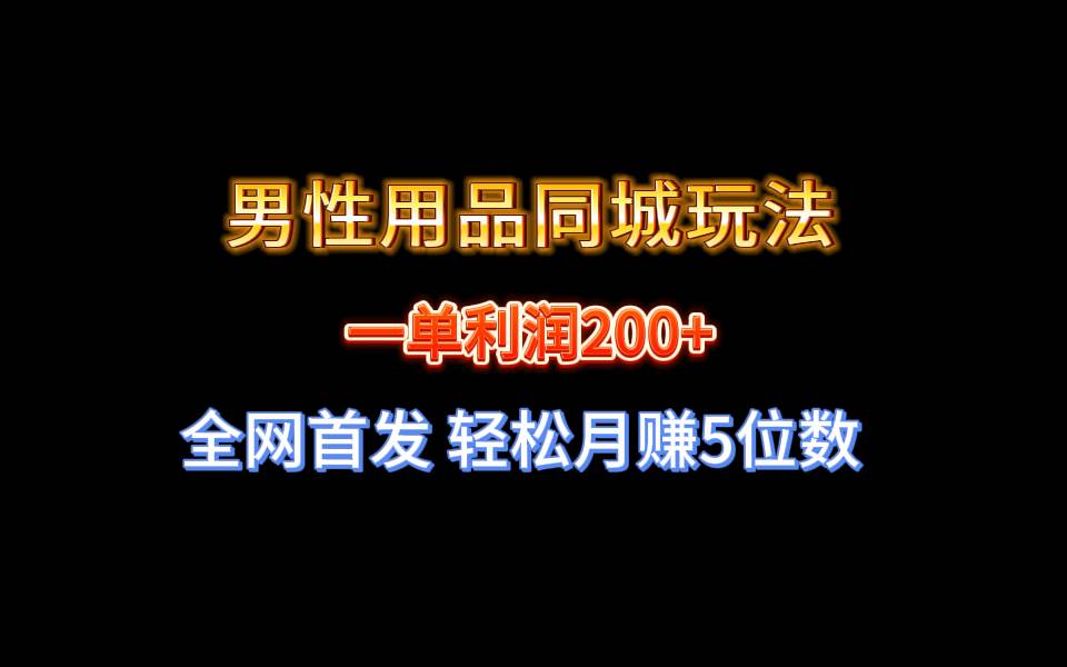 全网首发 一单利润200+ 男性用品同城玩法 轻松月赚5位数_网创掘金