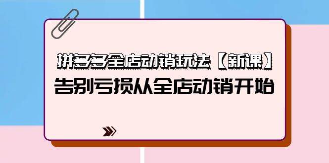 拼多多全店动销玩法【新课】，告别亏损从全店动销开始（4节视频课）_网创掘金