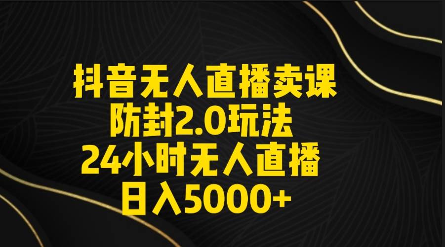抖音无人直播卖课防封2.0玩法 打造日不落直播间 日入5000+附直播素材+音频_网创掘金