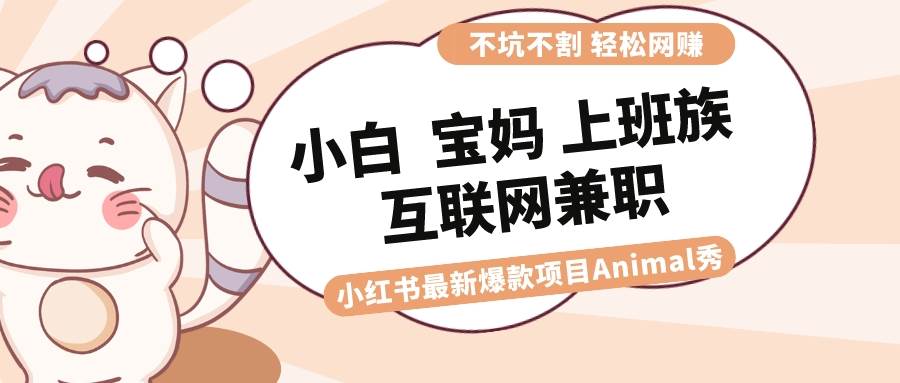 适合小白 宝妈 上班族 大学生互联网兼职 小红书爆款项目Animal秀，月入1W_网创掘金