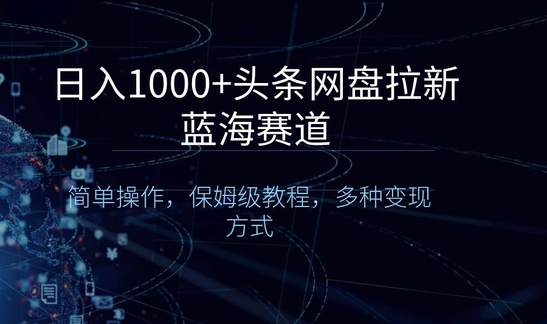 日入1000+头条网盘拉新蓝海赛道，简单操作，保姆级教程，多种变现方式_网创掘金