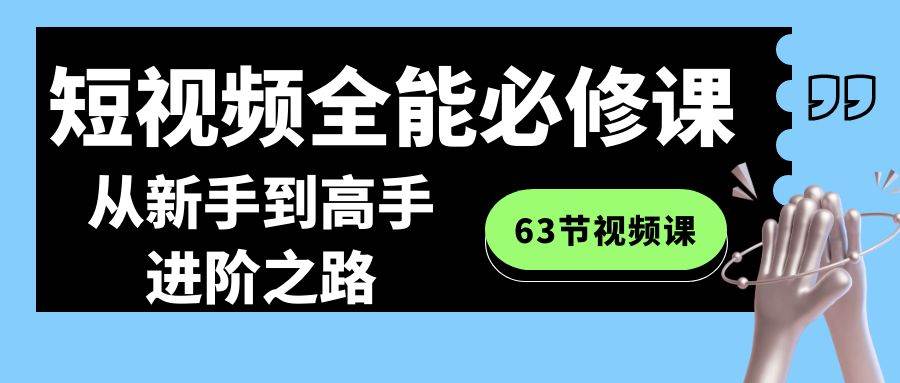 短视频-全能必修课程：从新手到高手进阶之路（63节视频课）_网创掘金