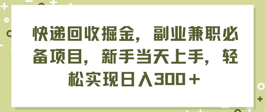 快递回收掘金，副业兼职必备项目，新手当天上手，轻松实现日入300＋_网创掘金