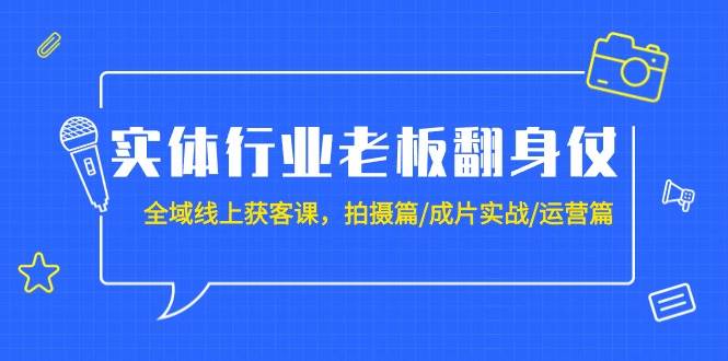 实体行业老板翻身仗：全域-线上获客课，拍摄篇/成片实战/运营篇（20节课）_网创掘金