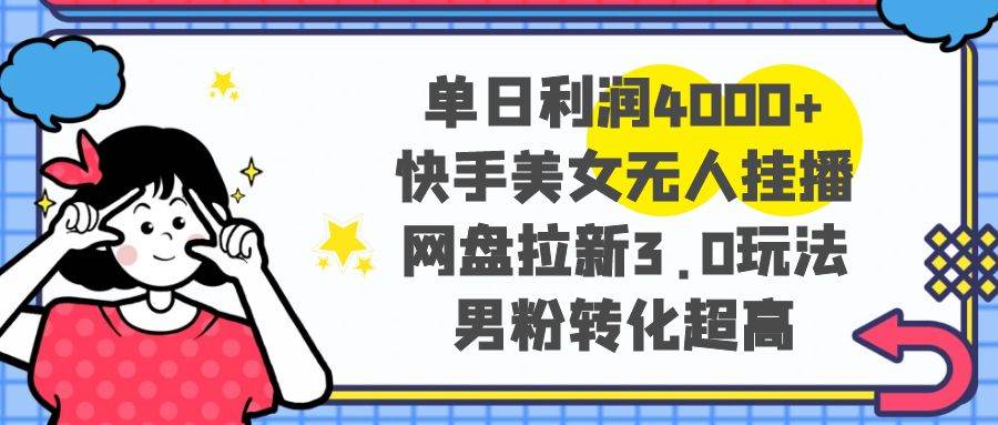 单日利润4000+快手美女无人挂播，网盘拉新3.0玩法，男粉转化超高_网创掘金