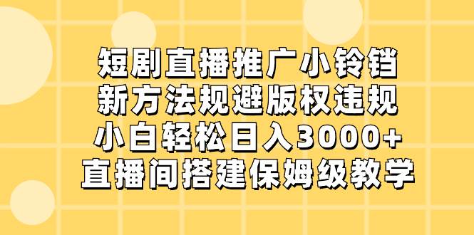 短剧直播推广小铃铛，新方法规避版权违规，小白轻松日入3000+，直播间搭..._网创掘金