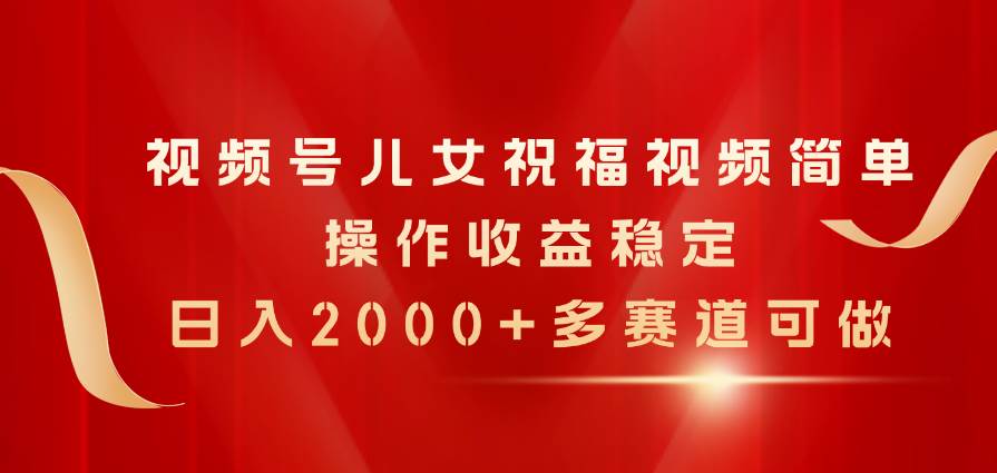 视频号儿女祝福视频，简单操作收益稳定，日入2000+，多赛道可做_网创掘金