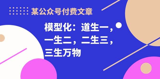 某付费文章《模型化：道生一，一生二，二生三，三生万物！》_网创掘金