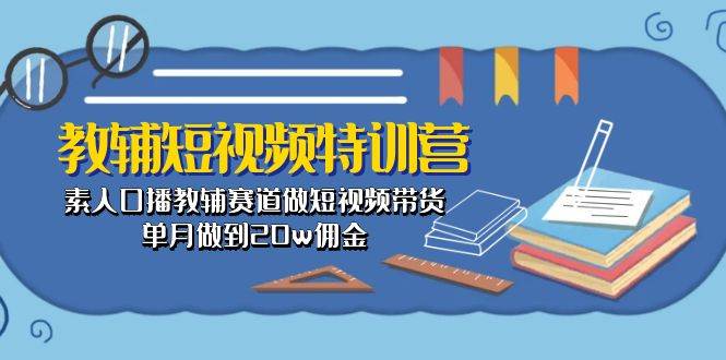 教辅-短视频特训营： 素人口播教辅赛道做短视频带货，单月做到20w佣金_网创掘金