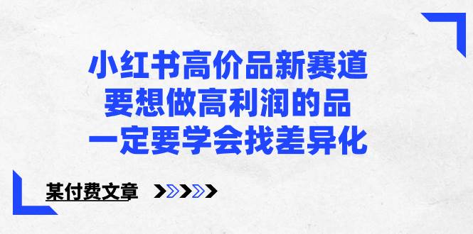 小红书高价品新赛道，要想做高利润的品，一定要学会找差异化【某付费文章】_网创掘金