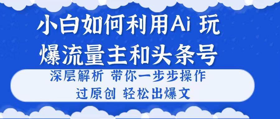小白如何利用Ai，完爆流量主和头条号 深层解析，一步步操作，过原创出爆文_网创掘金