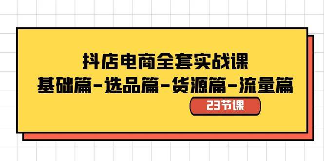 抖店电商全套实战课：基础篇-选品篇-货源篇-流量篇（23节课）_网创掘金