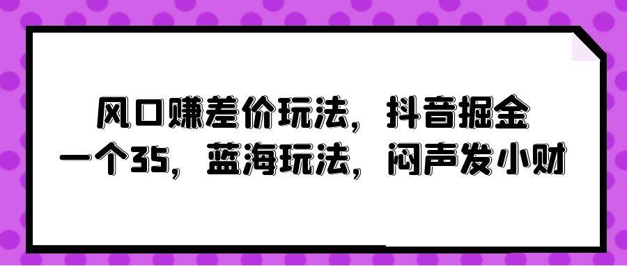 风口赚差价玩法，抖音掘金，一个35，蓝海玩法，闷声发小财_网创掘金