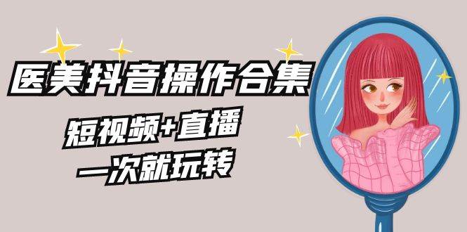 美业全干货·生美·医美抖音操作合集，短视频+直播，一次就玩转_网创掘金