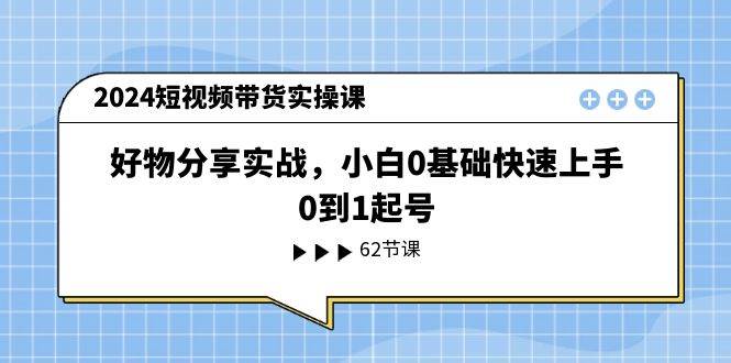 2024短视频带货实操课，好物分享实战，小白0基础快速上手，0到1起号_网创掘金