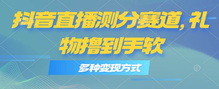 抖音直播测分赛道，多种变现方式，轻松日入1000+_网创掘金