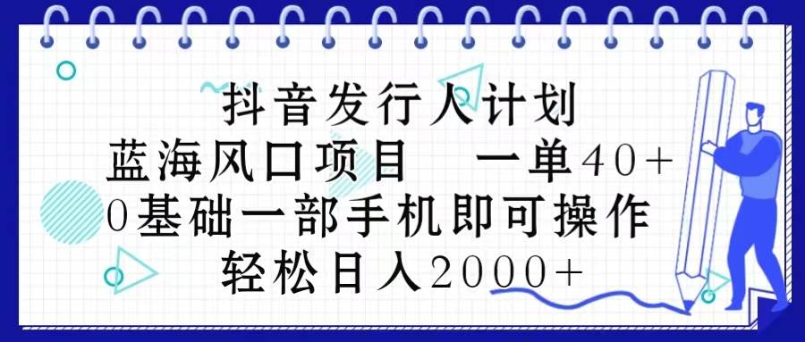 抖音发行人计划，蓝海风口项目 一单40，0基础一部手机即可操作 日入2000＋_网创掘金