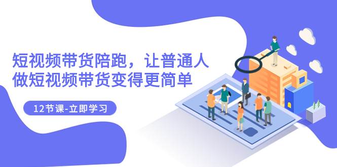 2023短视频带货陪跑，让普通人做短视频带货变得更简单（12节课）_网创掘金
