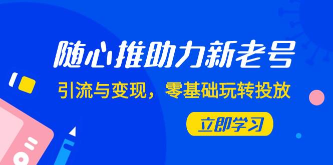 随心推-助力新老号，引流与变现，零基础玩转投放（7节课）_网创掘金
