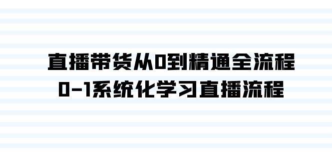 直播带货从0到精通全流程，0-1系统化学习直播流程（35节课）_网创掘金