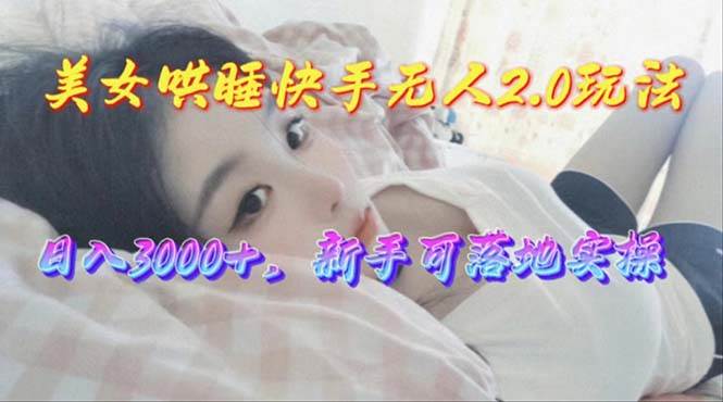 美女哄睡快手无人2.0赛道，日收3000+，新手可落地实操_网创掘金